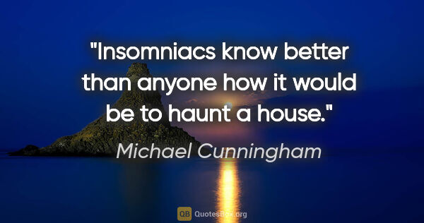 Michael Cunningham quote: "Insomniacs know better than anyone how it would be to haunt a..."