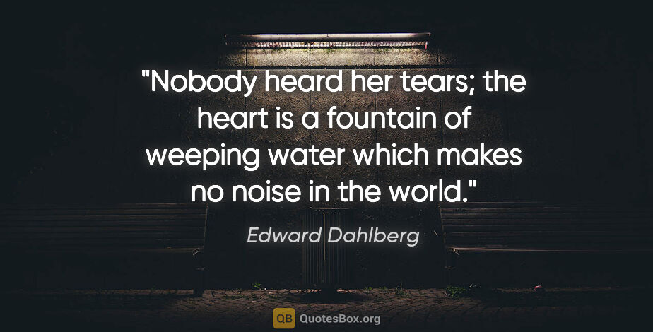 Edward Dahlberg quote: "Nobody heard her tears; the heart is a fountain of weeping..."