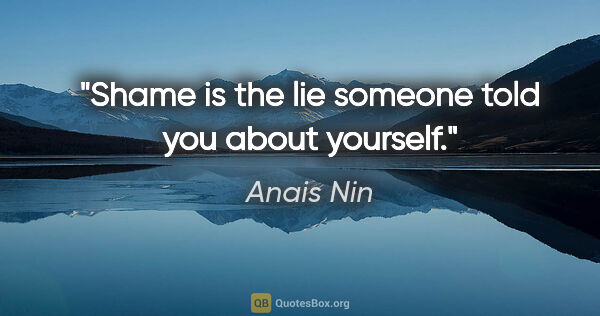 Anais Nin quote: "Shame is the lie someone told you about yourself."