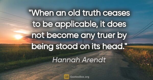 Hannah Arendt quote: "When an old truth ceases to be applicable, it does not become..."