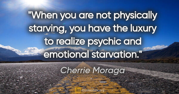 Cherrie Moraga quote: "When you are not physically starving, you have the luxury to..."