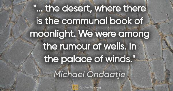 Michael Ondaatje quote: " the desert, where there is the communal book of moonlight. We..."