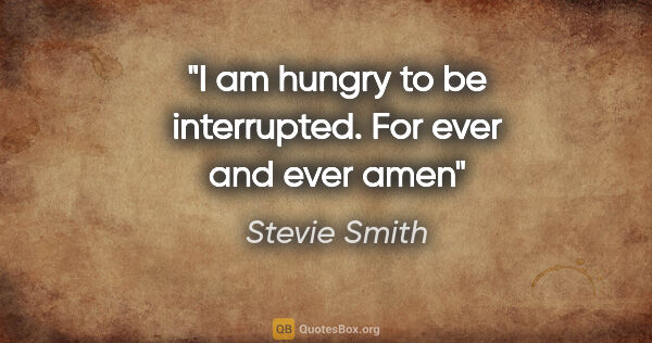 Stevie Smith quote: "I am hungry to be interrupted. For ever and ever amen"