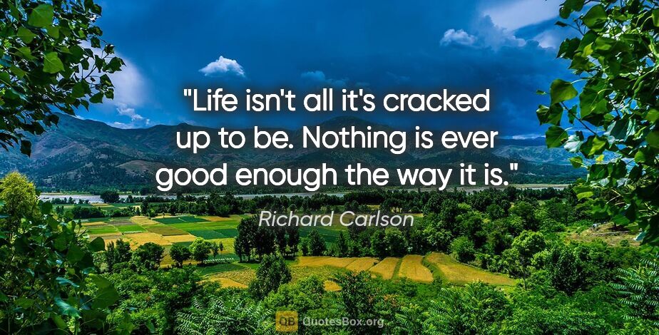 Richard Carlson quote: "Life isn't all it's cracked up to be. Nothing is ever good..."