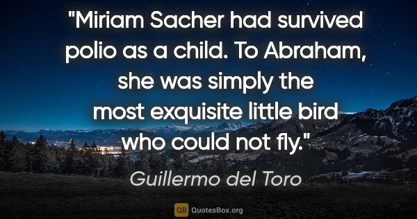 Guillermo del Toro quote: "Miriam Sacher had survived polio as a child. To Abraham, she..."