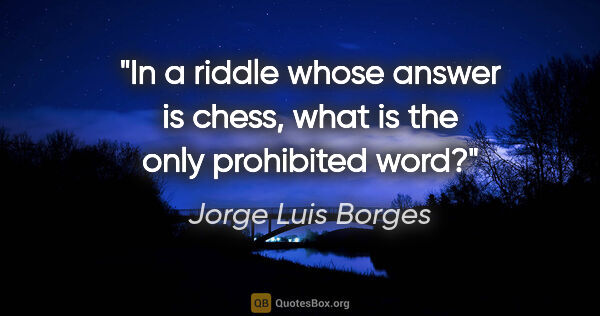 Jorge Luis Borges quote: "In a riddle whose answer is chess, what is the only prohibited..."
