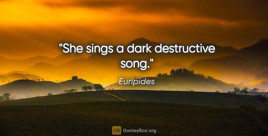 Euripides quote: "She sings a dark destructive song."