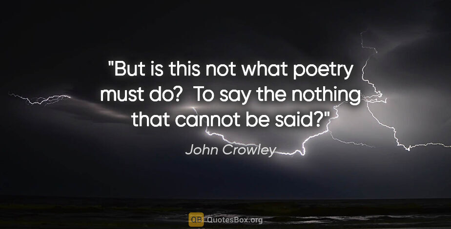 John Crowley quote: "But is this not what poetry must do?  To say the nothing that..."