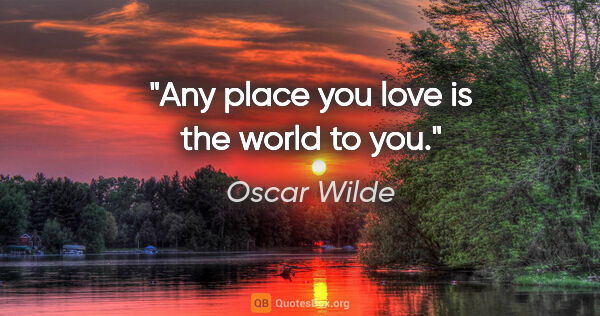 Oscar Wilde quote: "Any place you love is the world to you."