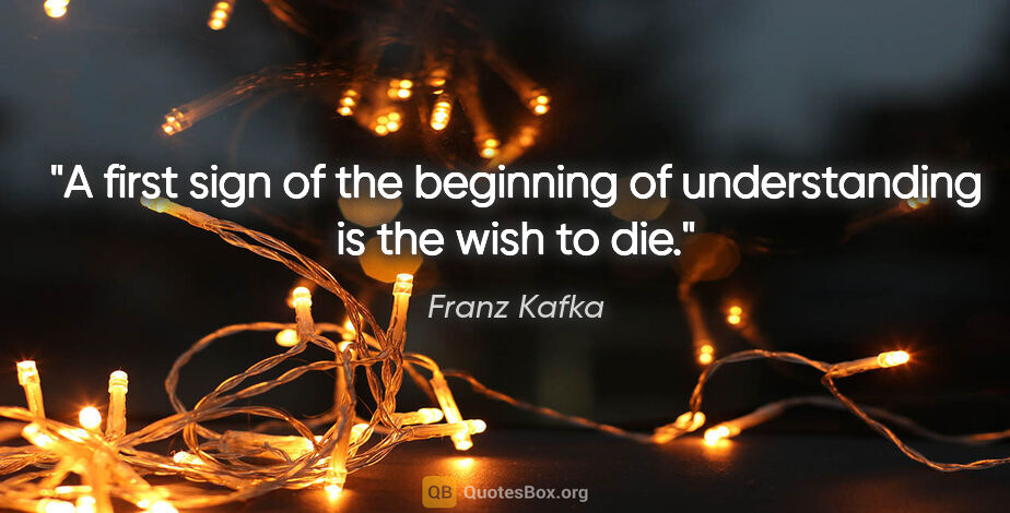 Franz Kafka quote: "A first sign of the beginning of understanding is the wish to..."
