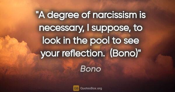 Bono quote: "A degree of narcissism is necessary, I suppose, to look in the..."