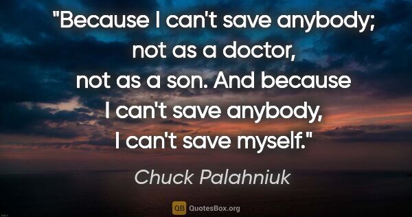 Chuck Palahniuk quote: "Because I can't save anybody; not as a doctor, not as a son...."