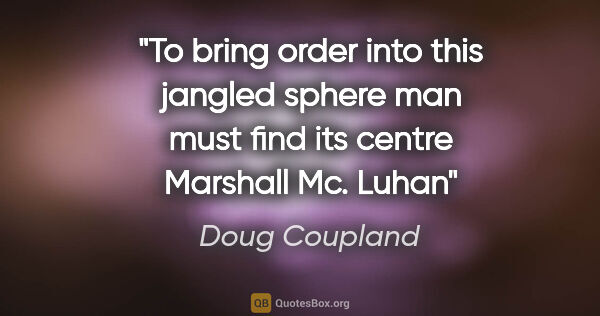 Doug Coupland quote: "To bring order into this jangled sphere man must find its..."