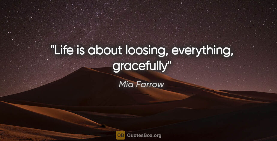 Mia Farrow quote: "Life is about loosing, everything, gracefully"