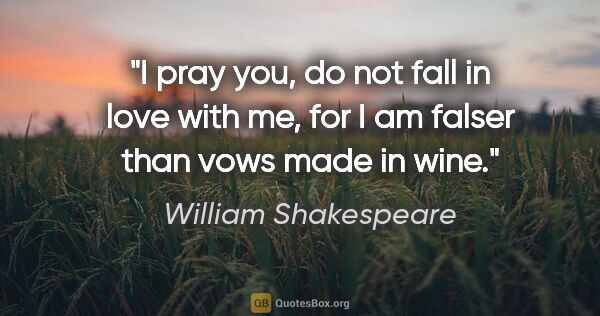 William Shakespeare quote: "I pray you, do not fall in love with me, for I am falser than..."