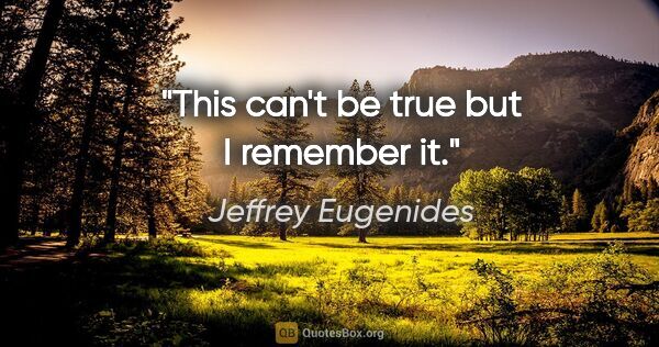 Jeffrey Eugenides quote: "This can't be true but I remember it."