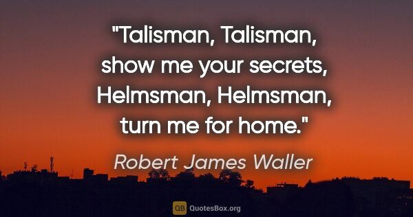 Robert James Waller quote: "Talisman, Talisman, show me your secrets, Helmsman, Helmsman,..."