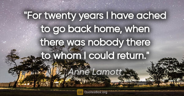 Anne Lamott quote: "For twenty years I have ached to go back home, when there was..."