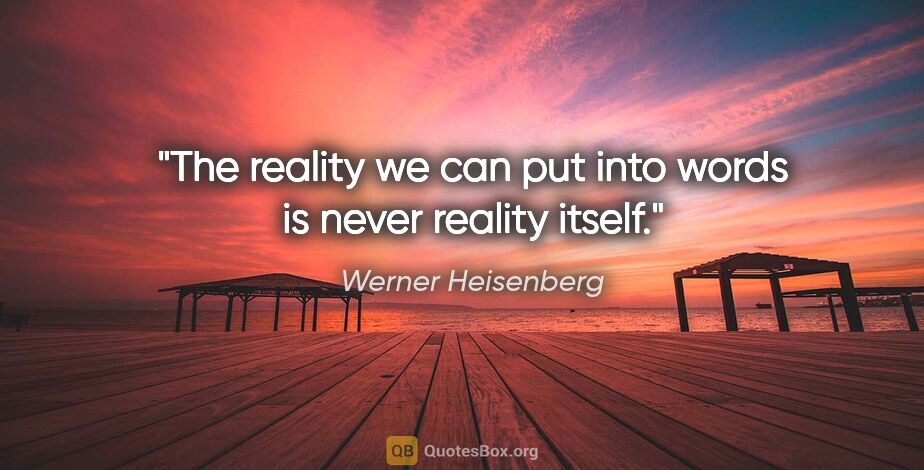 Werner Heisenberg quote: "The reality we can put into words is never reality itself."