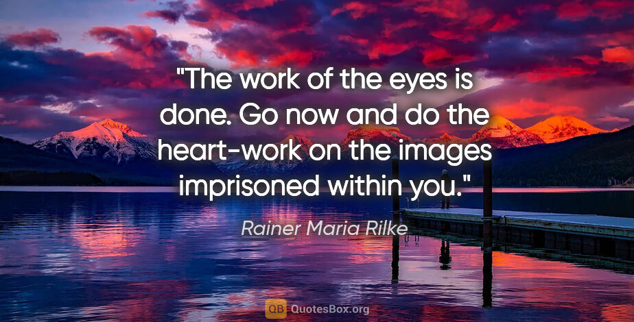 Rainer Maria Rilke quote: "The work of the eyes is done. Go now and do the heart-work on..."