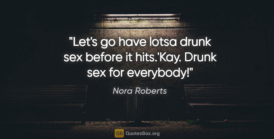 Nora Roberts quote: "Let's go have lotsa drunk sex before it hits."'Kay. Drunk sex..."