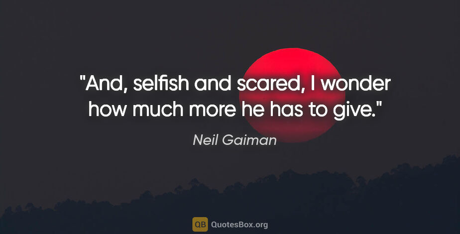 Neil Gaiman quote: "And, selfish and scared, I wonder how much more he has to give."