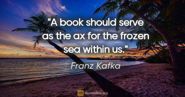Franz Kafka quote: "A book should serve as the ax for the frozen sea within us."