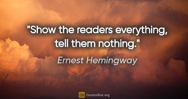 Ernest Hemingway quote: "Show the readers everything, tell them nothing."