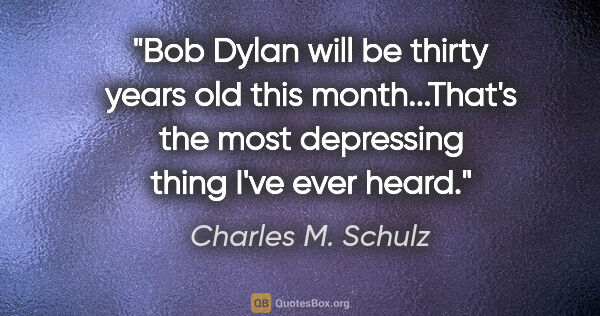 Charles M. Schulz quote: "Bob Dylan will be thirty years old this month..."That's the..."