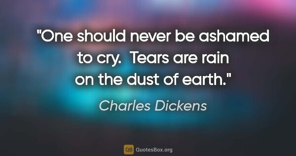 Charles Dickens quote: "One should never be ashamed to cry.  Tears are rain on the..."