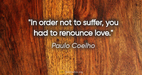 Paulo Coelho quote: "In order not to suffer, you had to renounce love."