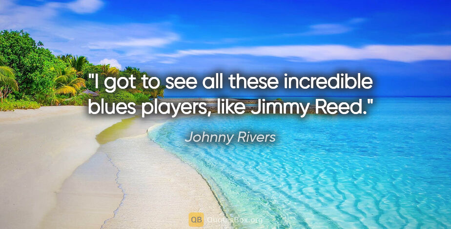 Johnny Rivers quote: "I got to see all these incredible blues players, like Jimmy Reed."