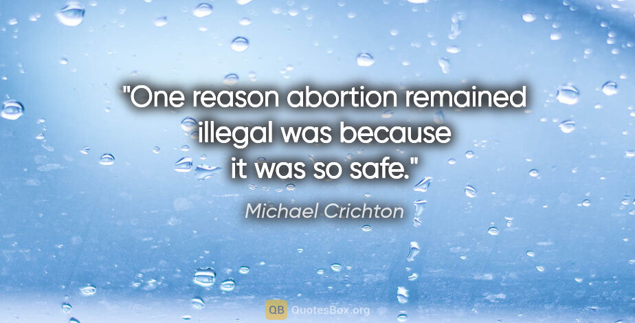Michael Crichton quote: "One reason abortion remained illegal was because it was so safe."
