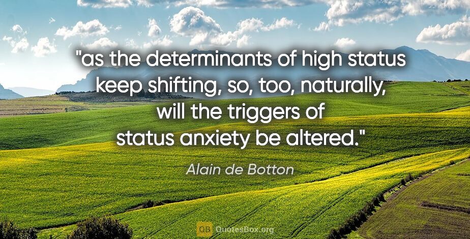 Alain de Botton quote: "as the determinants of high status keep shifting, so, too,..."