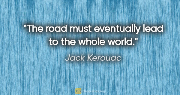 Jack Kerouac quote: "The road must eventually lead to the whole world."