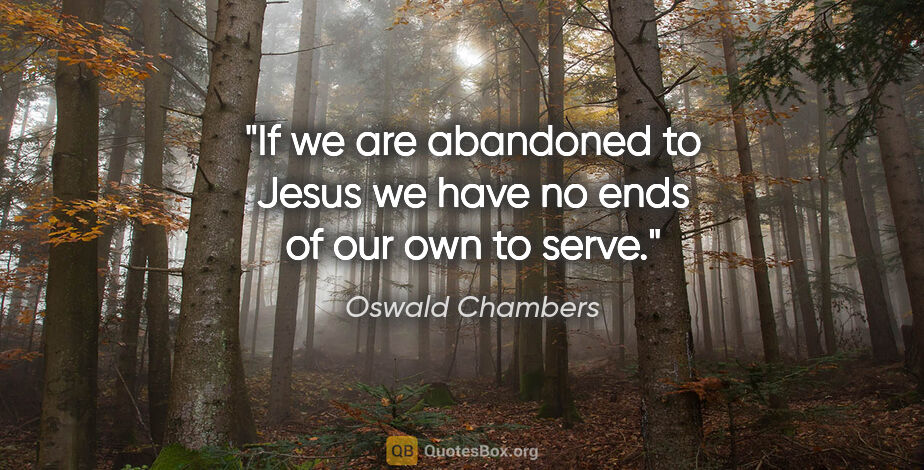 Oswald Chambers quote: "If we are abandoned to Jesus we have no ends of our own to serve."