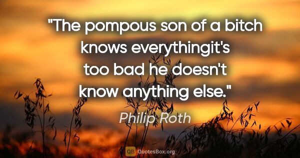 Philip Roth quote: "The pompous son of a bitch knows everythingit's too bad he..."