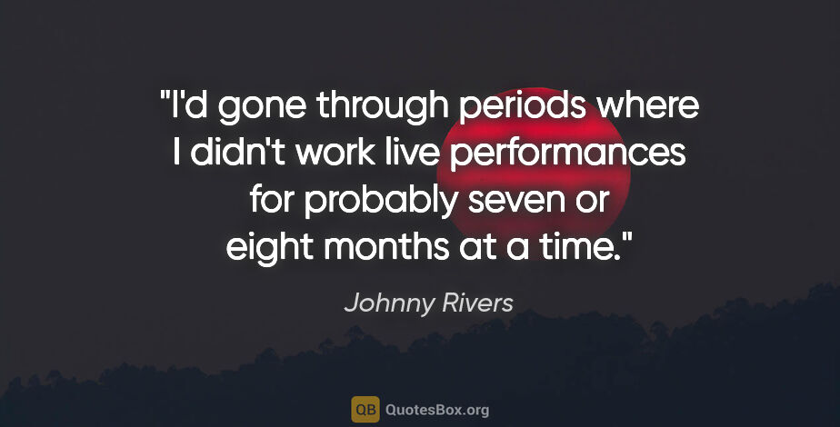 Johnny Rivers quote: "I'd gone through periods where I didn't work live performances..."