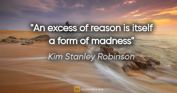 Kim Stanley Robinson quote: "An excess of reason is itself a form of madness"