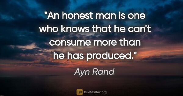 Ayn Rand quote: "An honest man is one who knows that he can't consume more than..."