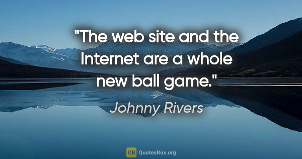 Johnny Rivers quote: "The web site and the Internet are a whole new ball game."