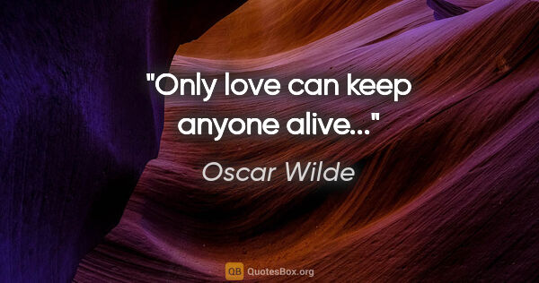 Oscar Wilde quote: "Only love can keep anyone alive..."