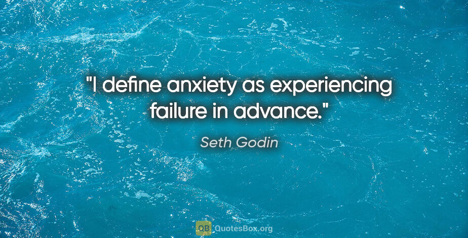 Seth Godin quote: "I define anxiety as experiencing failure in advance."