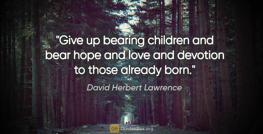 David Herbert Lawrence quote: "Give up bearing children and bear hope and love and devotion..."