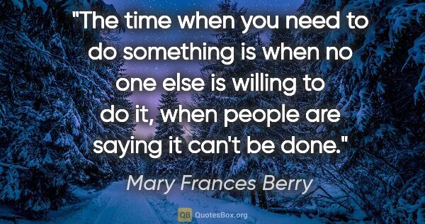 Mary Frances Berry quote: "The time when you need to do something is when no one else is..."