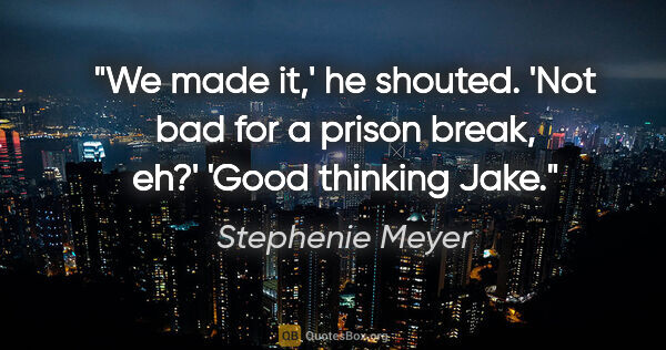 Stephenie Meyer quote: "We made it,' he shouted. 'Not bad for a prison break,..."