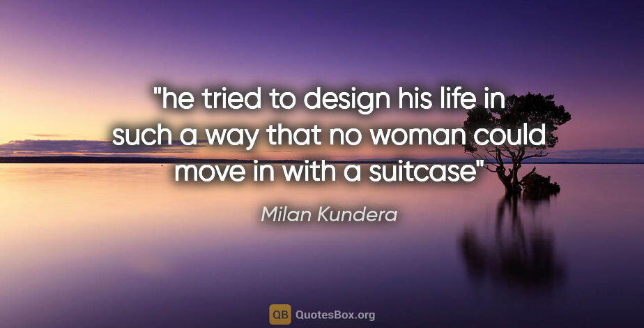 Milan Kundera quote: "he tried to design his life in such a way that no woman could..."