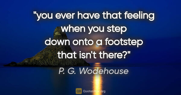 P. G. Wodehouse quote: "you ever have that feeling when you step down onto a footstep..."