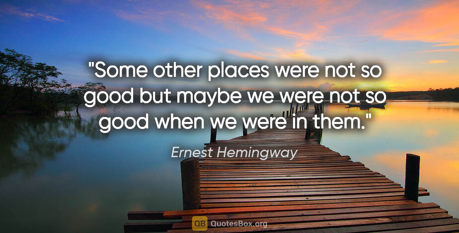 Ernest Hemingway quote: "Some other places were not so good but maybe we were not so..."