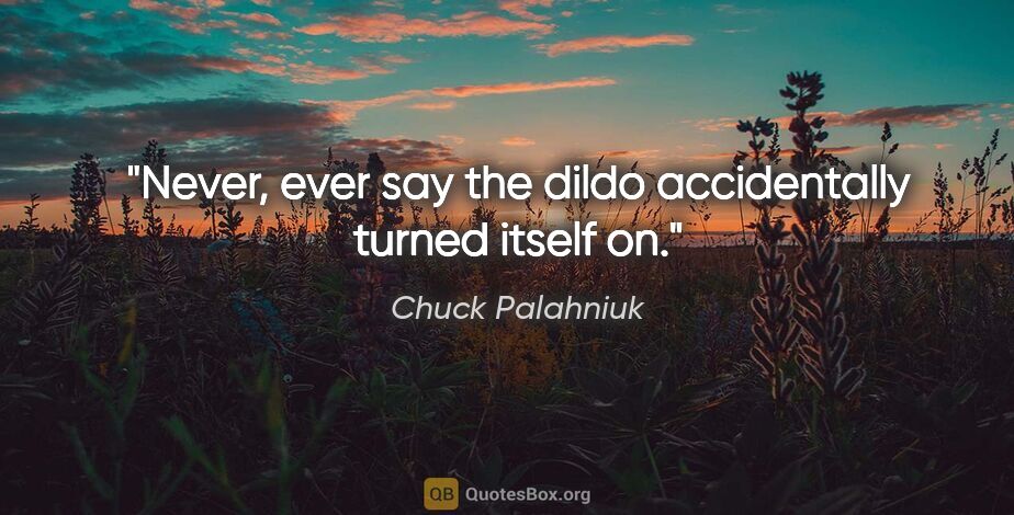 Chuck Palahniuk quote: "Never, ever say the dildo accidentally turned itself on."